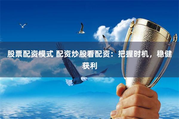 股票配资模式 配资炒股看配资：把握时机，稳健获利