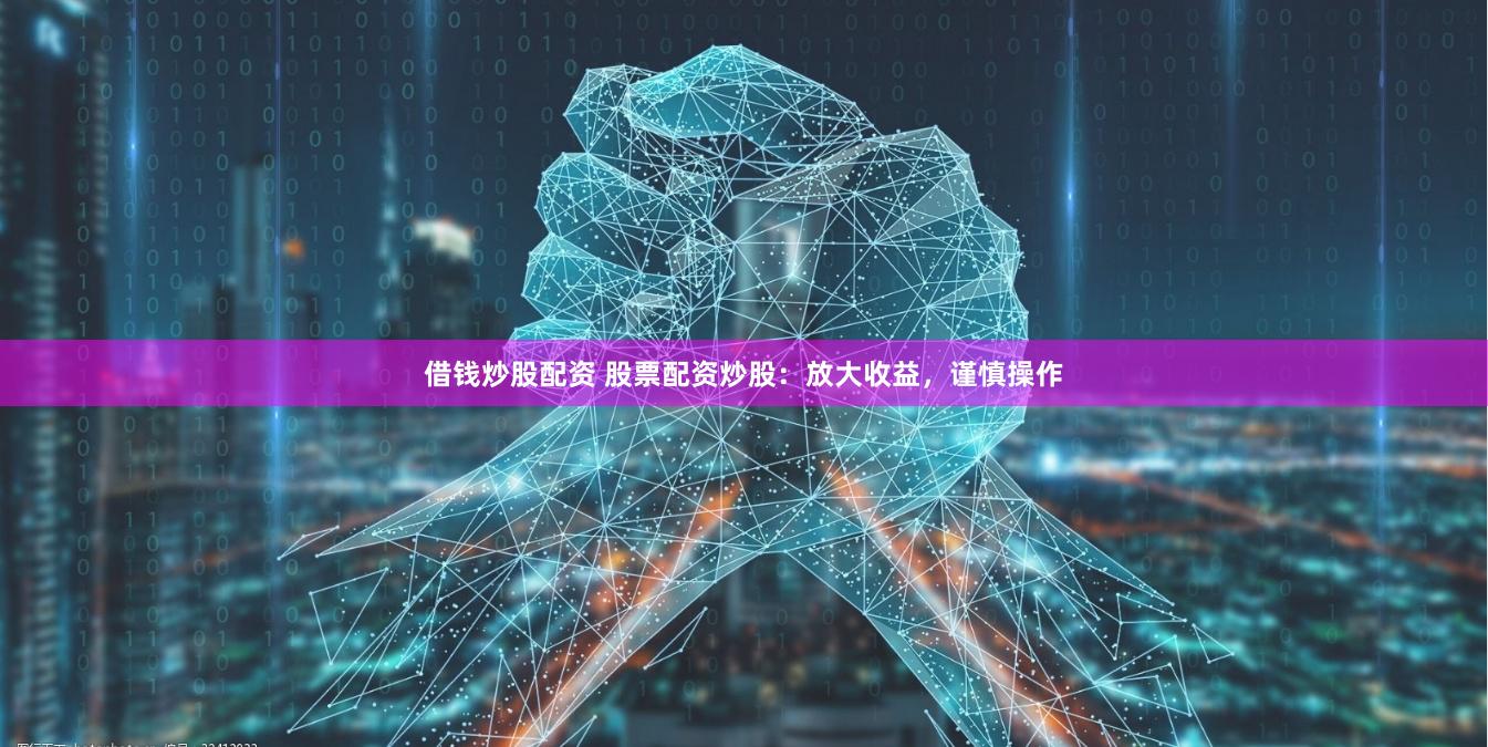 借钱炒股配资 股票配资炒股：放大收益，谨慎操作