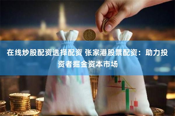 在线炒股配资选择配资 张家港股票配资：助力投资者掘金资本市场