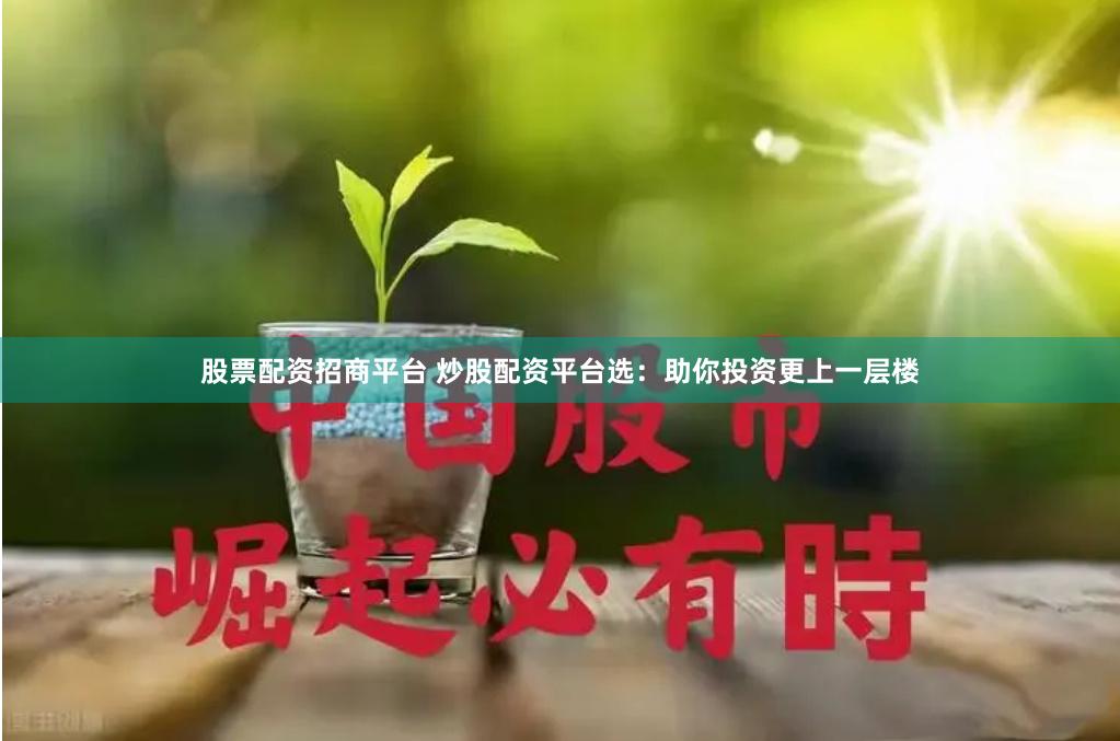 股票配资招商平台 炒股配资平台选：助你投资更上一层楼