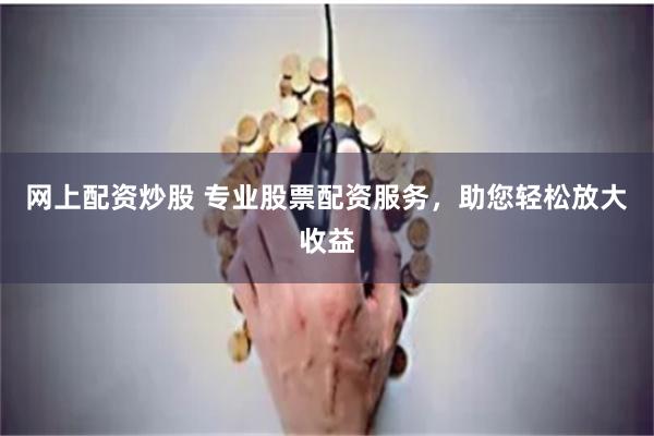 网上配资炒股 专业股票配资服务，助您轻松放大收益