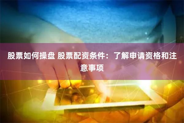 股票如何操盘 股票配资条件：了解申请资格和注意事项