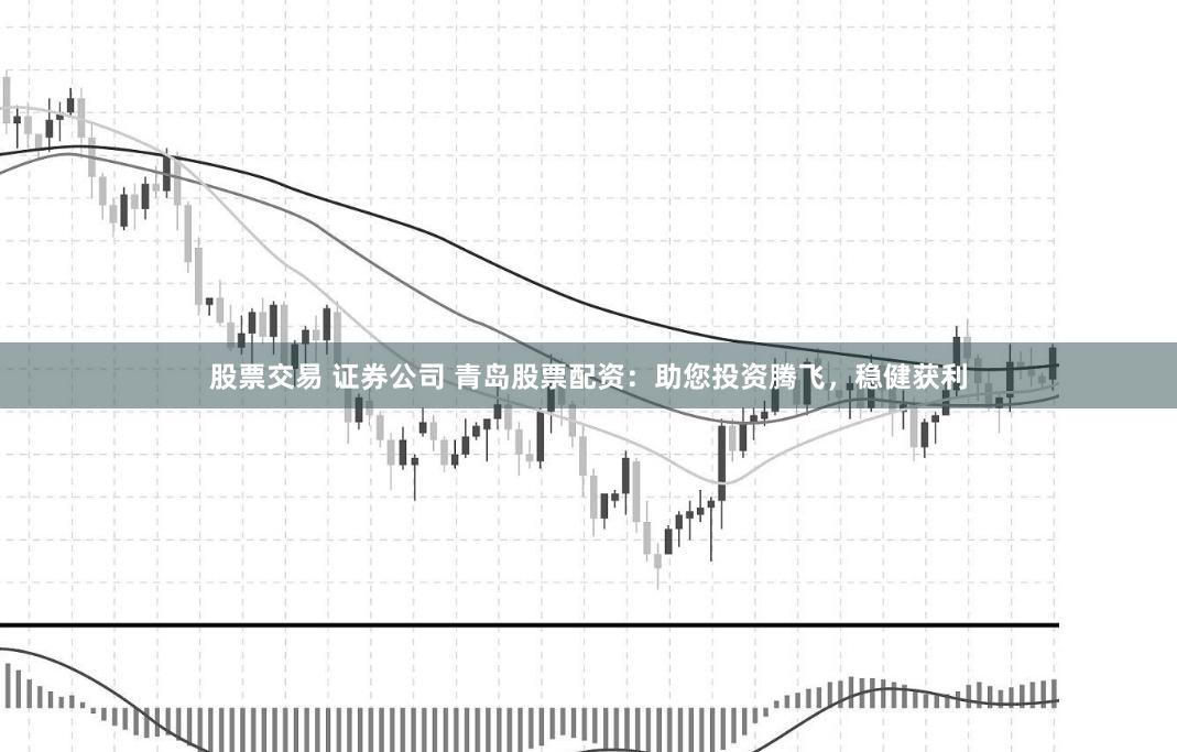 股票交易 证券公司 青岛股票配资：助您投资腾飞，稳健获利