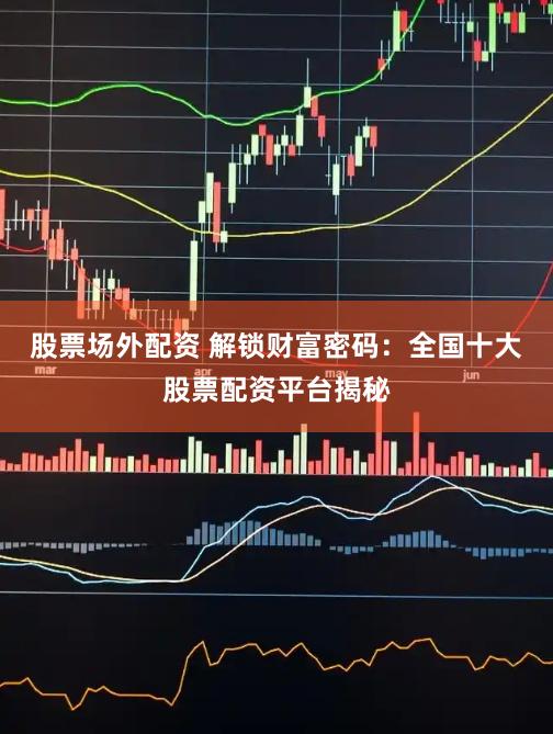 股票场外配资 解锁财富密码：全国十大股票配资平台揭秘