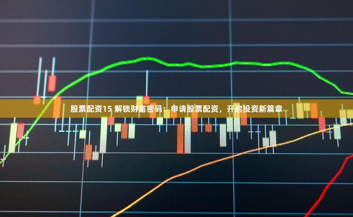 股票配资15 解锁财富密码：申请股票配资，开启投资新篇章