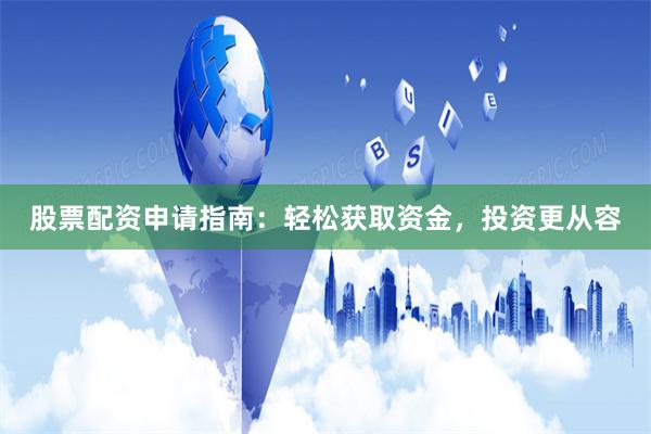 股票配资申请指南：轻松获取资金，投资更从容