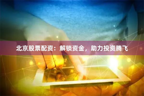 北京股票配资：解锁资金，助力投资腾飞