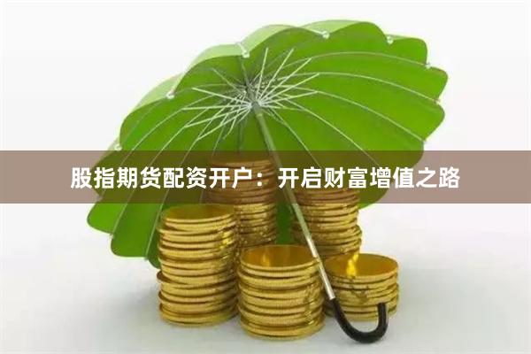 股指期货配资开户：开启财富增值之路