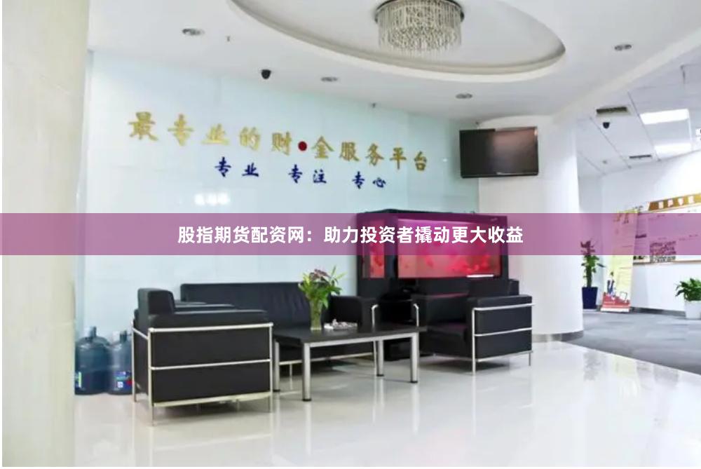 股指期货配资网：助力投资者撬动更大收益
