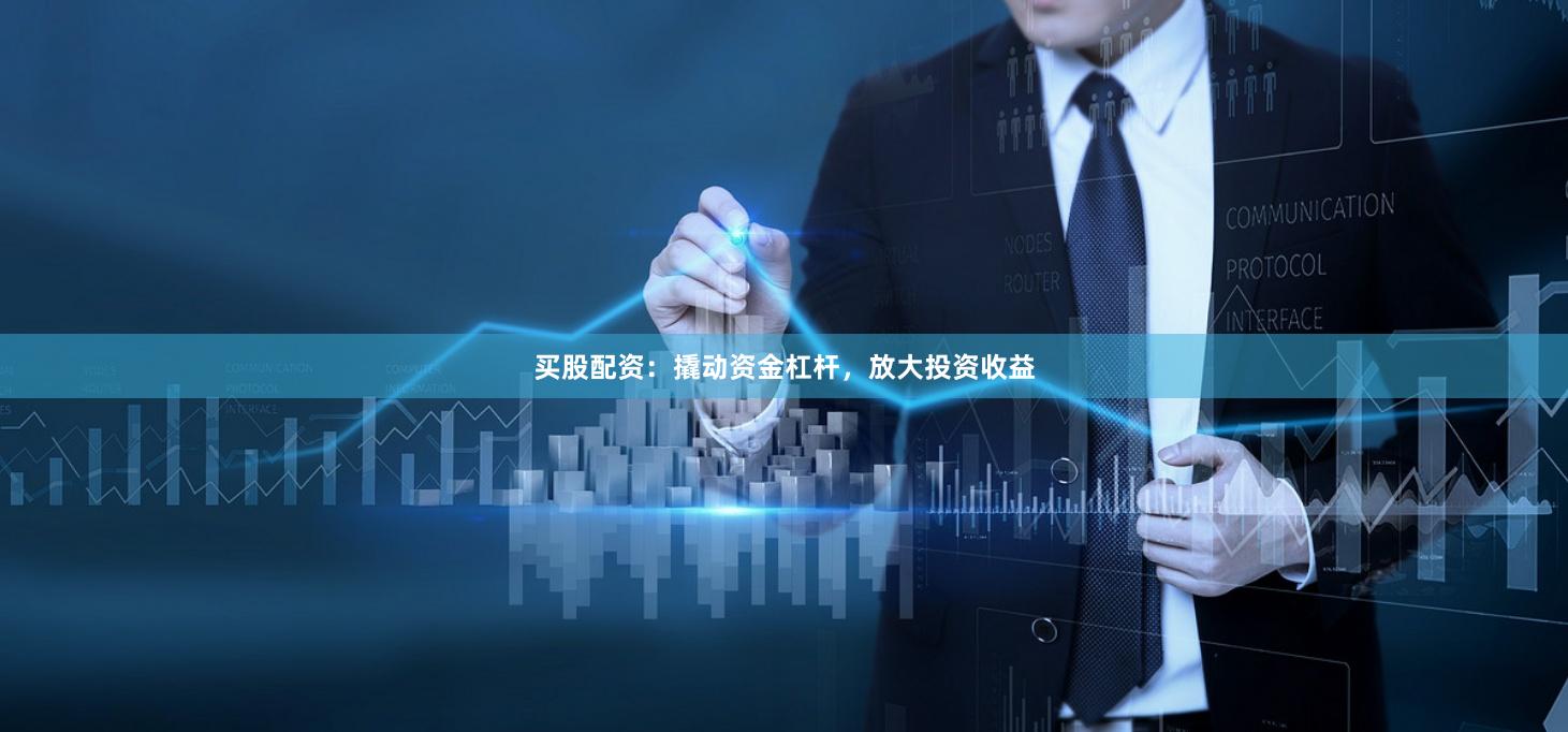 买股配资：撬动资金杠杆，放大投资收益