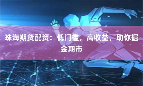 珠海期货配资：低门槛，高收益，助你掘金期市