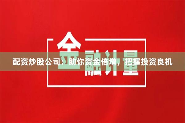 配资炒股公司：助你资金倍增，把握投资良机