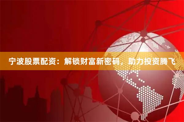 宁波股票配资：解锁财富新密码，助力投资腾飞