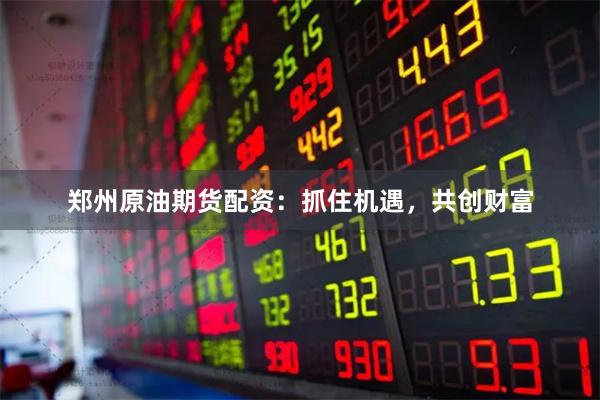 郑州原油期货配资：抓住机遇，共创财富