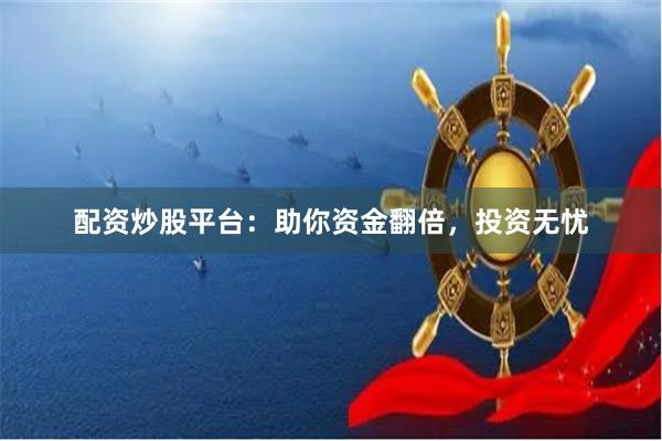 配资炒股平台：助你资金翻倍，投资无忧