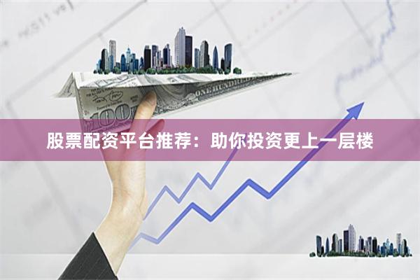 股票配资平台推荐：助你投资更上一层楼