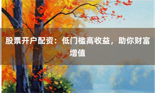股票开户配资：低门槛高收益，助你财富增值