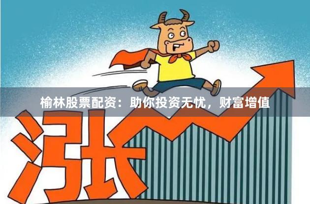 榆林股票配资：助你投资无忧，财富增值