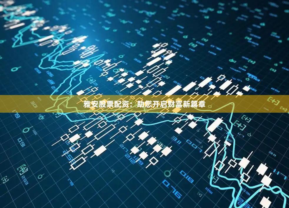 雅安股票配资：助您开启财富新篇章