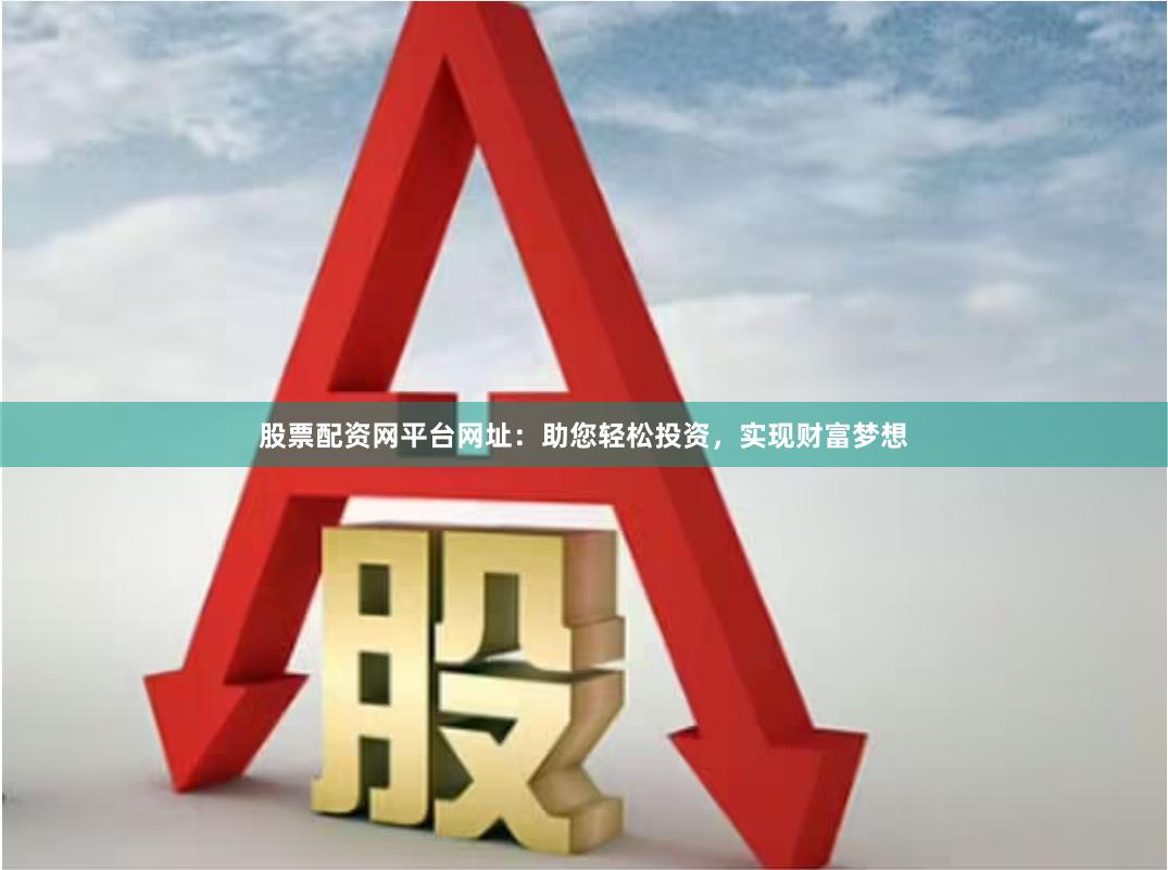 股票配资网平台网址：助您轻松投资，实现财富梦想