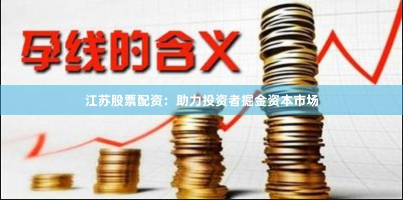 江苏股票配资：助力投资者掘金资本市场