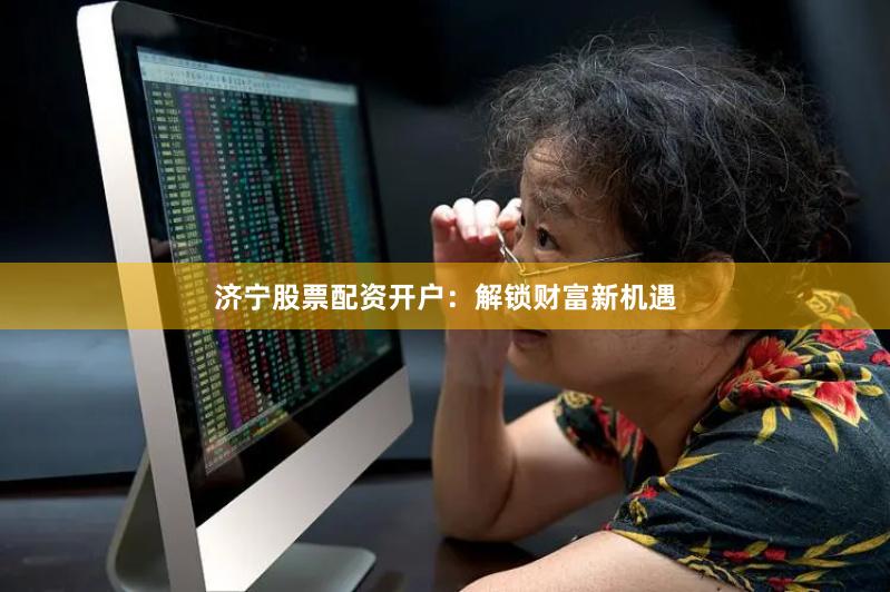 济宁股票配资开户：解锁财富新机遇
