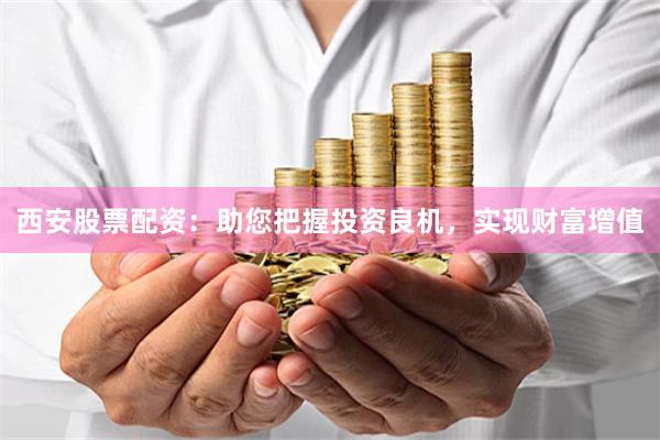 西安股票配资：助您把握投资良机，实现财富增值