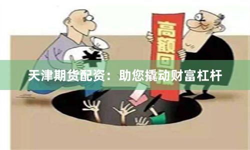 天津期货配资：助您撬动财富杠杆