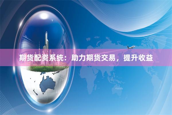 期货配资系统：助力期货交易，提升收益