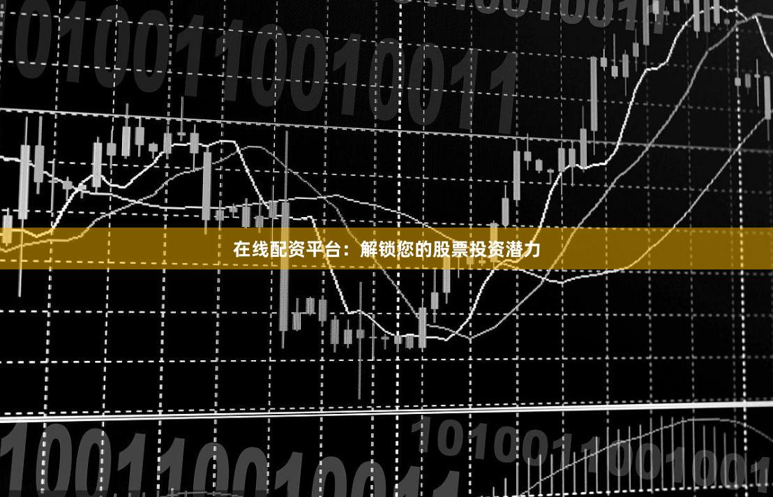 在线配资平台：解锁您的股票投资潜力