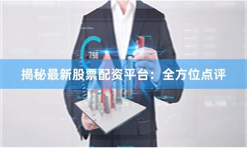 揭秘最新股票配资平台：全方位点评