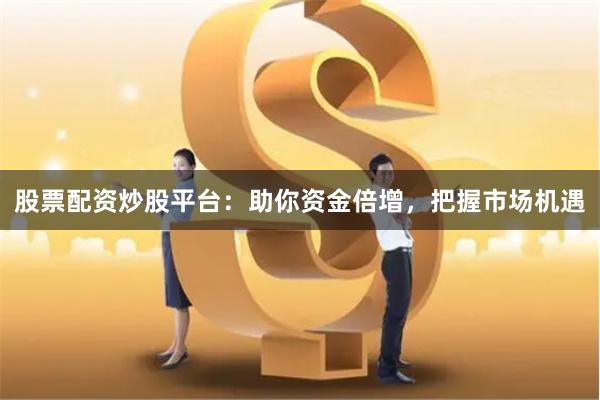 股票配资炒股平台：助你资金倍增，把握市场机遇