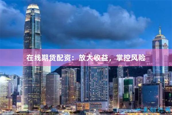 在线期货配资：放大收益，掌控风险