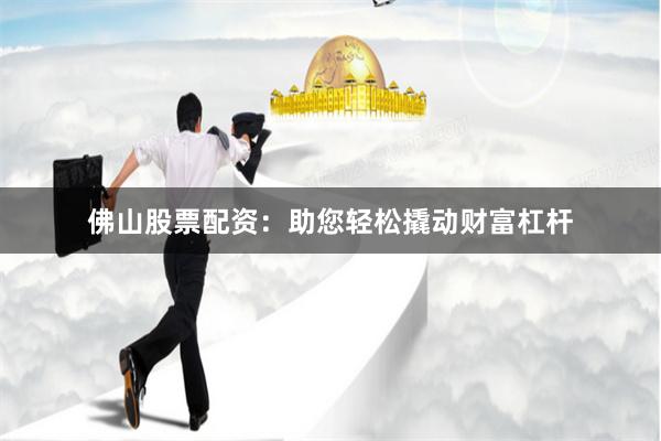 佛山股票配资：助您轻松撬动财富杠杆