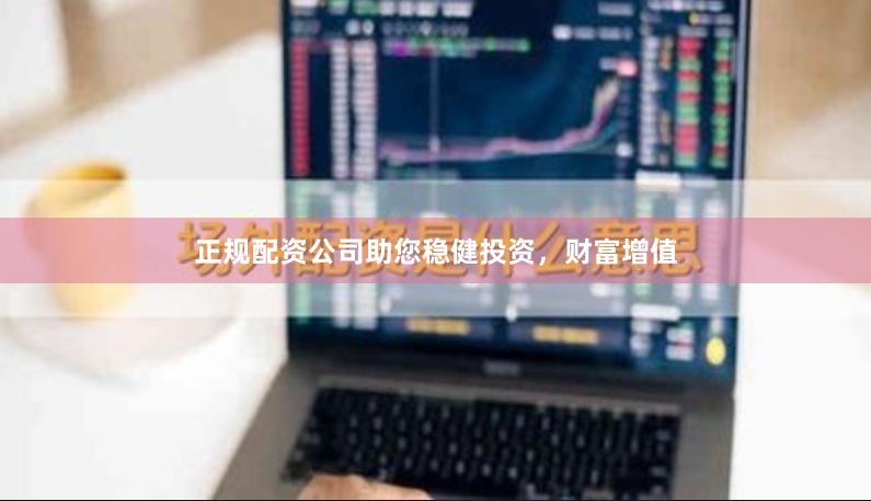 正规配资公司助您稳健投资，财富增值