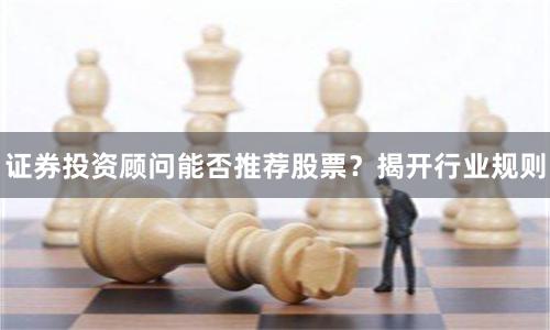 证券投资顾问能否推荐股票？揭开行业规则