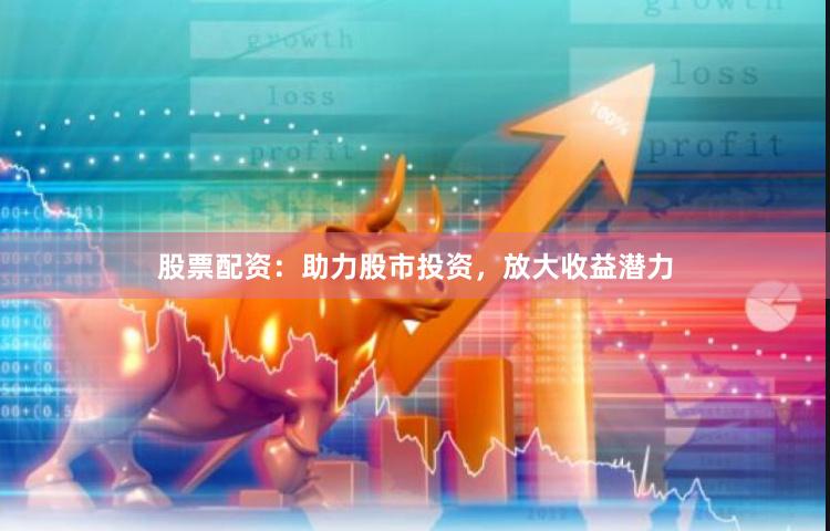 股票配资：助力股市投资，放大收益潜力