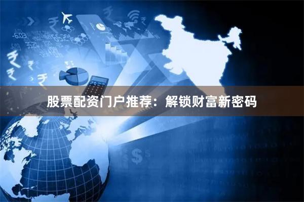 股票配资门户推荐：解锁财富新密码