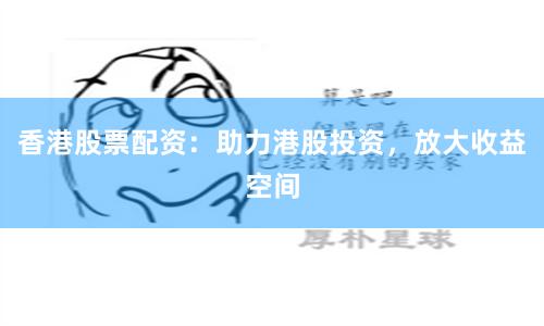 香港股票配资：助力港股投资，放大收益空间