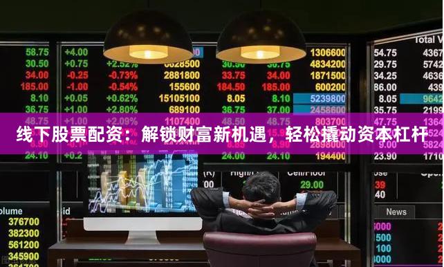 线下股票配资：解锁财富新机遇，轻松撬动资本杠杆