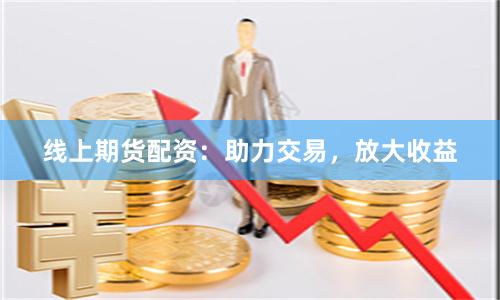 线上期货配资：助力交易，放大收益