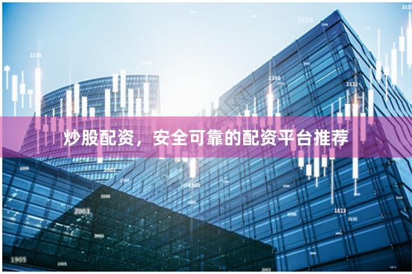 炒股配资，安全可靠的配资平台推荐