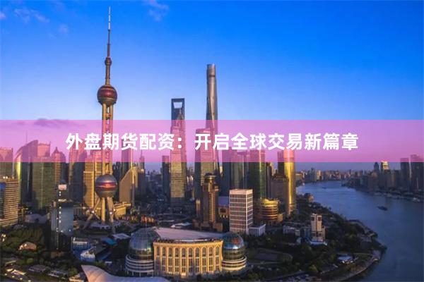 外盘期货配资：开启全球交易新篇章