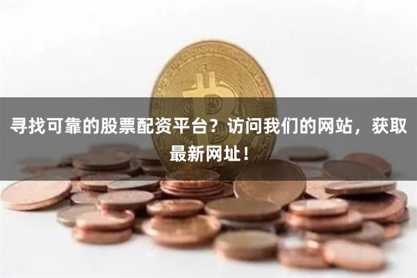 寻找可靠的股票配资平台？访问我们的网站，获取最新网址！