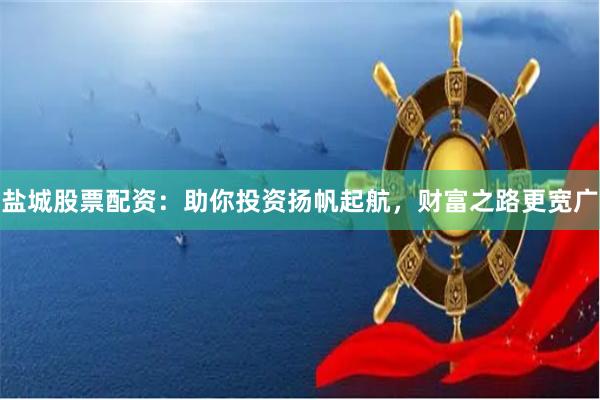 盐城股票配资：助你投资扬帆起航，财富之路更宽广