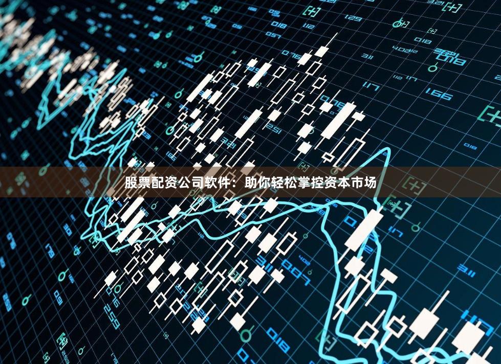 股票配资公司软件：助你轻松掌控资本市场