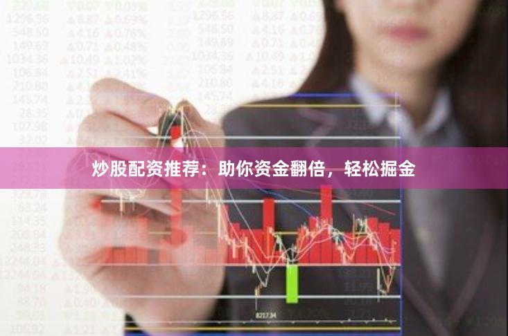 炒股配资推荐：助你资金翻倍，轻松掘金