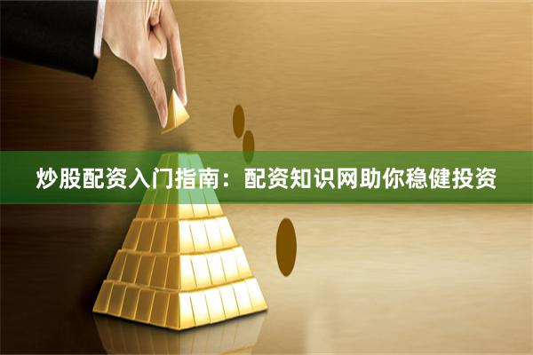 炒股配资入门指南：配资知识网助你稳健投资