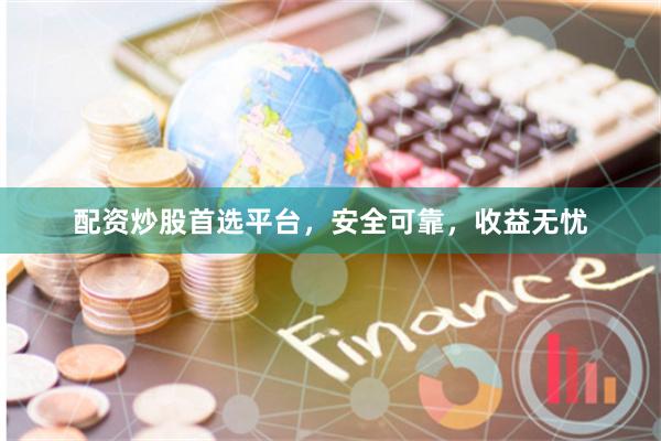 配资炒股首选平台,安全可靠,收益无忧