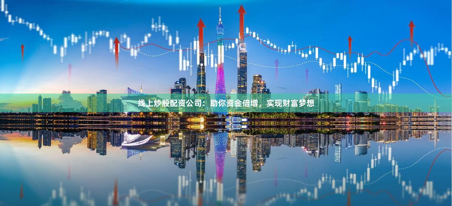 线上炒股配资公司:助你资金倍增,实现财富梦想